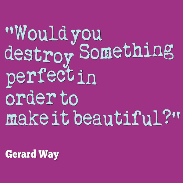 Would you destroy something perfect in order to make it beautiful