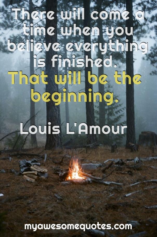 There will come a time when you believe everything is finished. That will be the beginning.