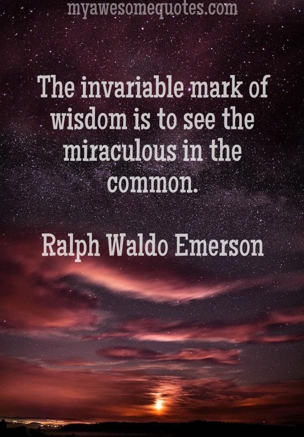 The invariable mark of wisdom is to see the miraculous in the common.