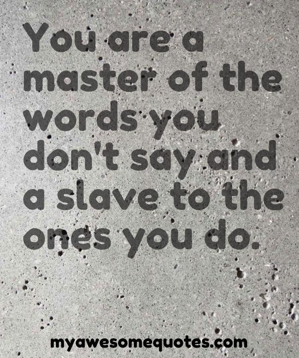 You are a master of the words you don't say and a slave to the ones you do.
