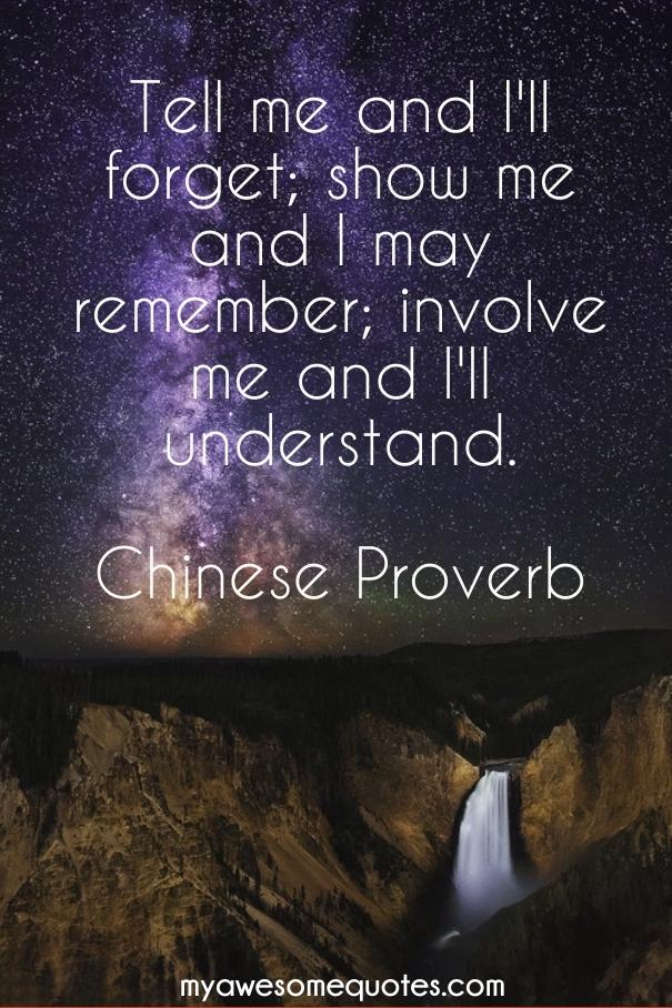 Tell me and Ill forget; show me and I may remember; involve me and I'll understand.