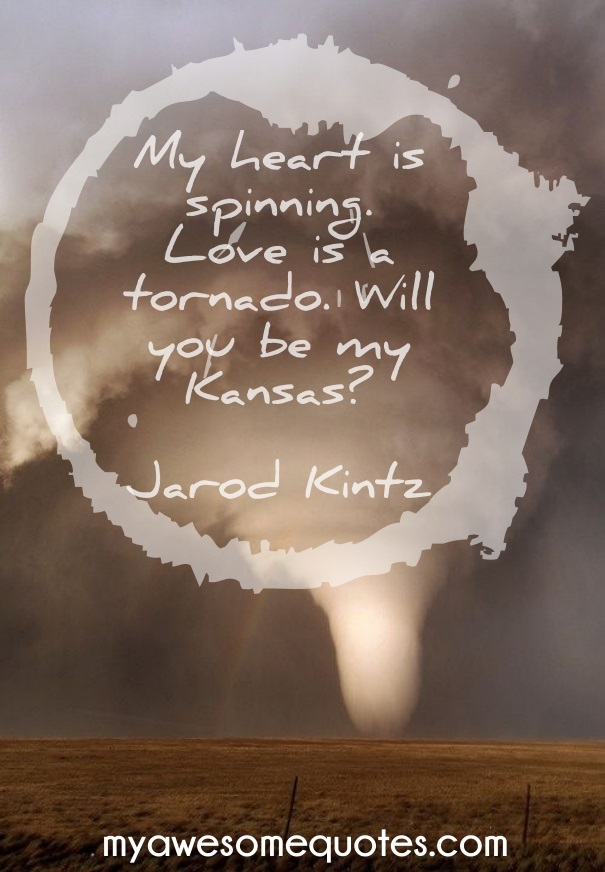 My heart is spinning. Love is a tornado. Will you be my Kansas?