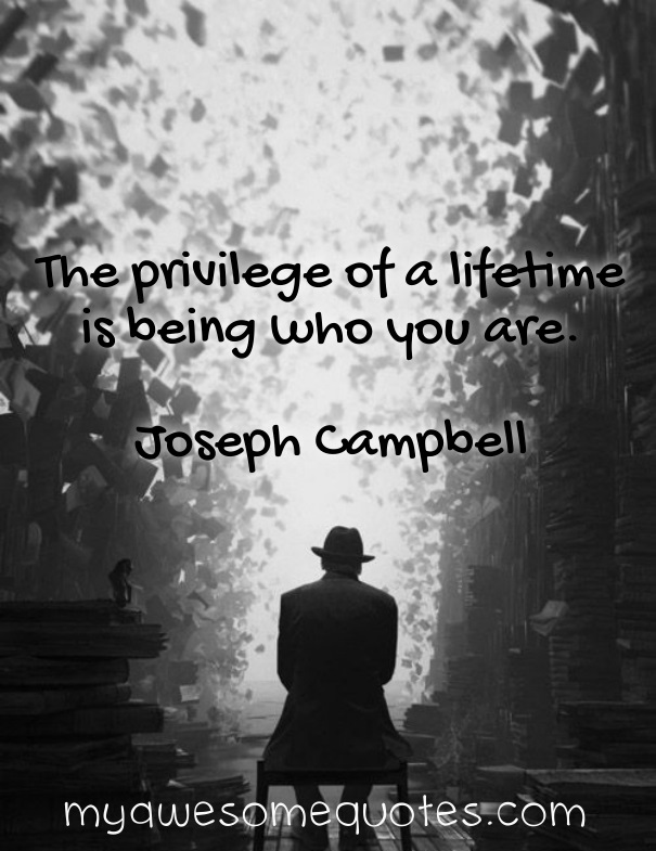  The privilege of a lifetime is being who you are.