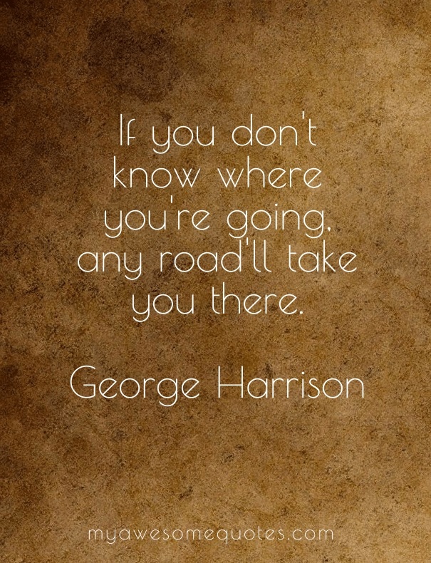 If you don't know where you're going, any road'll take you there.