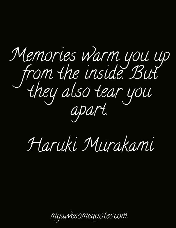 Memories warm you up from the inside.  But they also tear you apart.