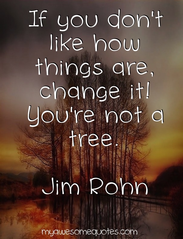 If you don't like how things are, change it! You're not a tree.