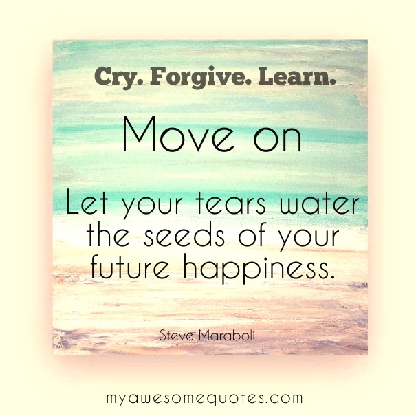 Cry. Forgive. Learn. Move On. Let your tears water the seeds of your future happiness.